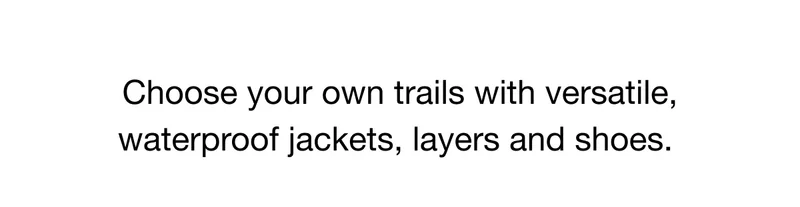 Chooose your own trails with versatile, waterproof jackets, layers and shoes.