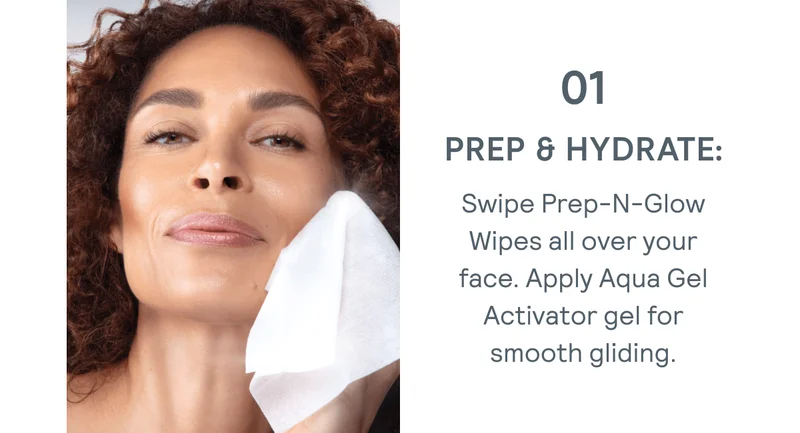 Prep & Hydrate: Swipe Prep-N-Glow Wipes all over your face. Apply Aqua Gel Activator gel for smooth gliding.