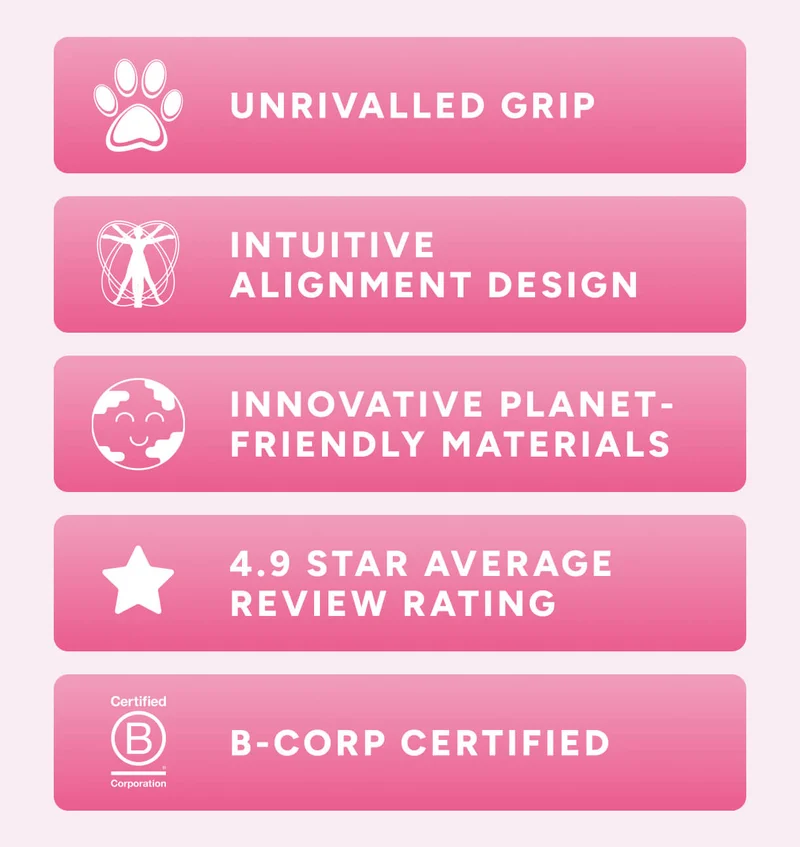 Unrivalled GRIP .Intuitive alignment designs innovative planet- friendly materials. 4.9 star average review rating.B-CORP CERTIFIED