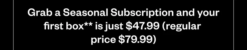 Grab a Seasonal Subscription and your first box is just $47.99 (regularly $79.99).