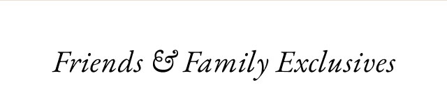 Friends & Family exclusives
