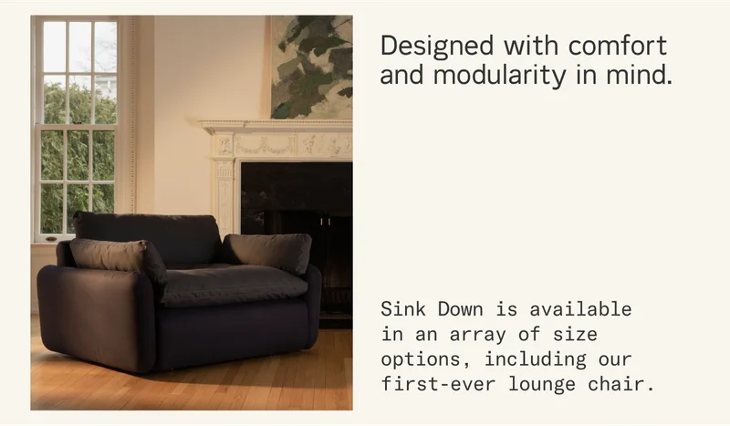 Designed with comfort and modularity in mind. Available in an array of size options, including our first-ever lounge chair.