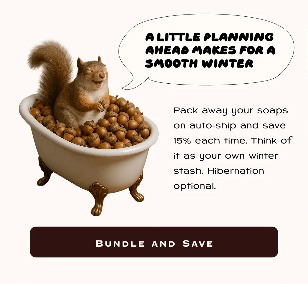 Pack away your soaps on auto-ship and save 15% each time. Think of it as your own winter stash.