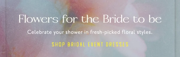 Flowers for the Bride to be. Celebrate your shower in fresh-picked floral styles. Shop bridal event dresses.