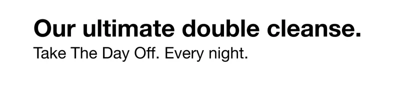 Our ultimate double cleanse. Take The Day Off. Every night.