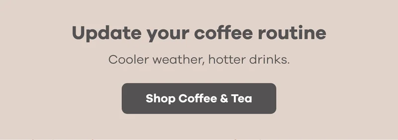 Update your coffee routine. Cooler weather, hotter drinks. | Shop Coffee & Tea