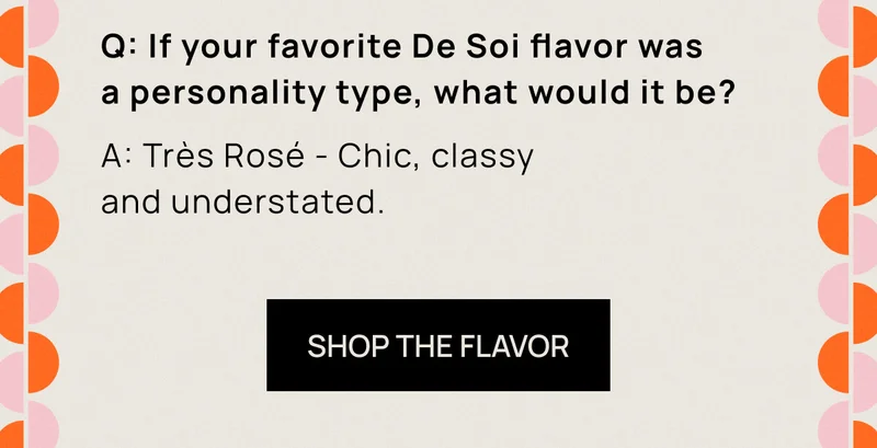 Q: If your favorite De Soi flavor was a personality type, what would it be? | A: Très Rosé - Chic, classy and understated. |  SHOP THE FLAVOR