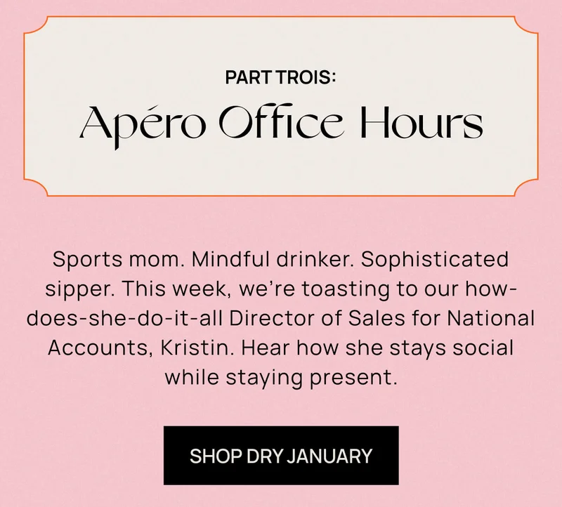 Part Trois | Apéro Office Hours | Sports mom. Mindful drinker. Sophisticated sipper. This week, we’re toasting to our how-does-she-do-it-all Director of Sales for National Accounts, Kristin. Hear how she stays social while staying present. | SHOP DRY JANUARY