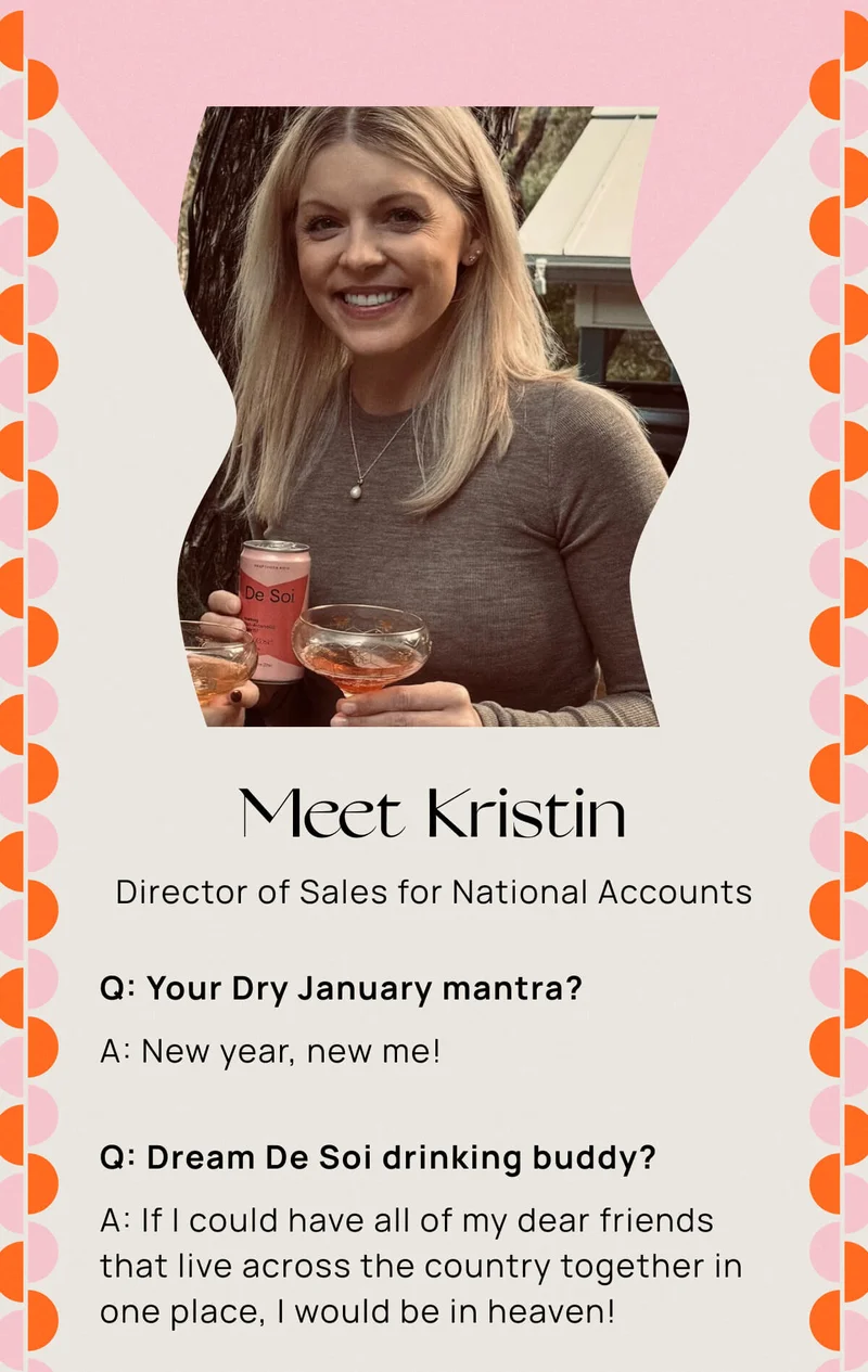Meet Kristin | Director of Sales for National Accounts | Q: Your Dry January mantra? | A: New year, new me! | Q: Dream De Soi drinking buddy? | A: If I could have all of my dear friends that live across the country together in one place, I would be in heaven!