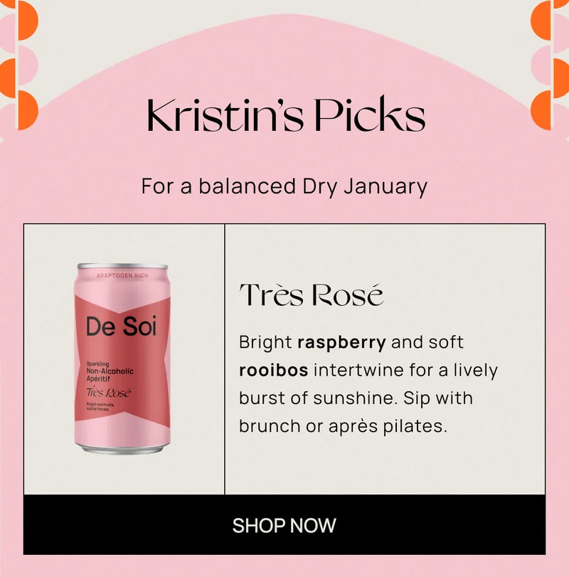 Kristin’s Picks | For a balanced Dry January | Très Rosé | Bright raspberry and soft rooibos intertwine for a lively burst of sunshine. Sip with brunch or après pilates. |  CTA: Shop Now