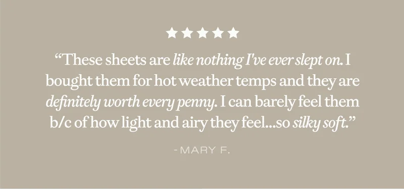 ''these sheets are like nothing i've ever slept on...'' - Mary F.