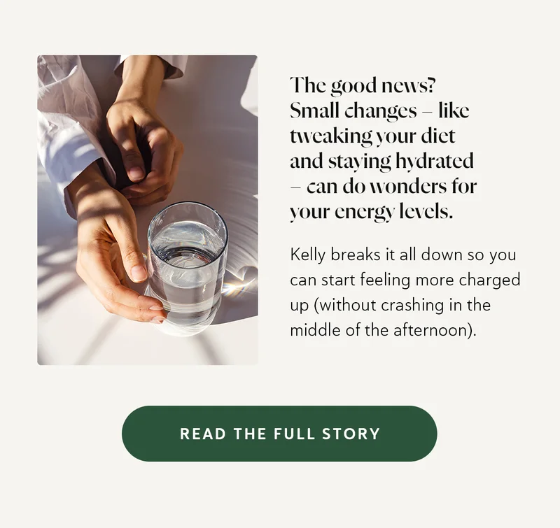 The good news? Small changes – like tweaking your diet and staying hydrated – can do wonders for your energy levels. Kelly breaks it all down so you can start feeling more charged up (without crashing in the middle of the afternoon).