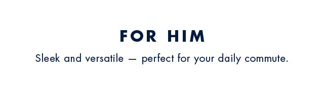 For him                                            Sleek and versatile - perfect for your daily commute.