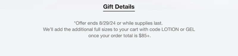 Gift Details | *Offer ends 8/29/24 or while supplies last. We’ll add the additional full sizes to your cart with code LOTION or GEL once your order total is $85+.