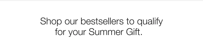 Shop our bestsellers to qualify for your Summer Gift.