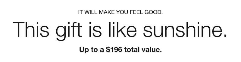 IT WILL MAKE YOU FEEL GOOD. This gift is like sunshine. Up to a $196 total value.