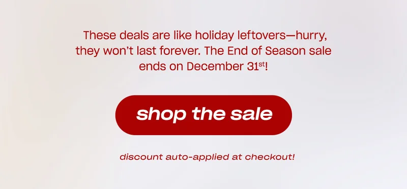 These deals are like holiday leftovers—hurry, they won’t last forever. The End of Season sale ends on December 31st!