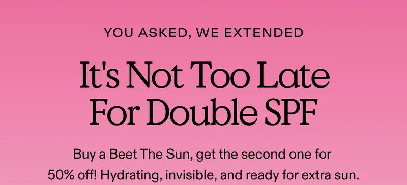 You Asked, We Extended. It's Not Too Late For Double SPF.  Buy a Beet The Sun, get the second one for 50% off! Hydrating, invisible, and ready for extra sun.