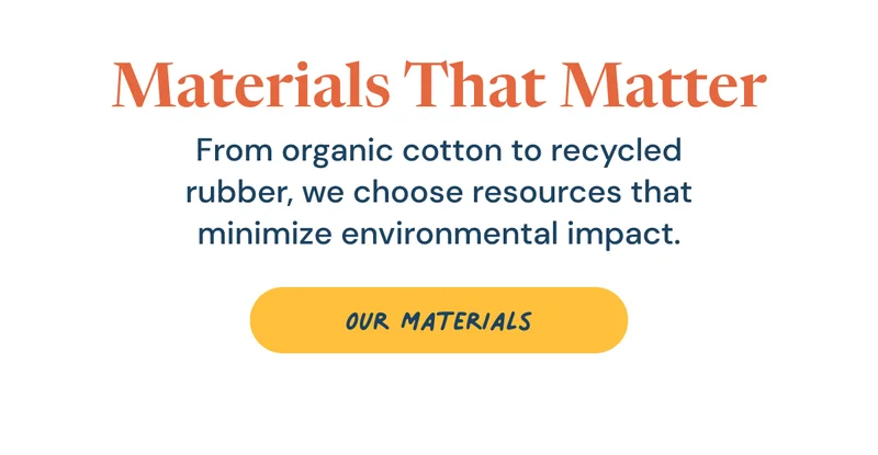 Materials That Matter. From organic cotton to recycled rubber, we choose resources that minimize environmental impact. Our materials