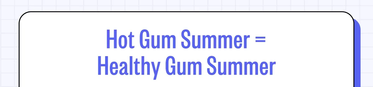 Hot Gum Summer = Healthy Gum Summer