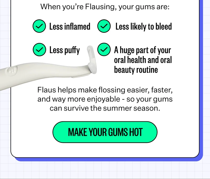 When you’re Flausing, your gums are: Less inflamed, Less puffy, Less likely to bleed, A huge part of your oral health and oral beauty routine | Flaus helps make flossing easier, faster, and way more enjoyable - so your gums can survive the summer season. | Make Your Gums Hot