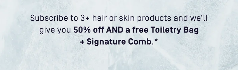 Subscribe to 3+ hair or skin products and we'll give you 50% off AND a free Toiletry Bag + Signature Comb