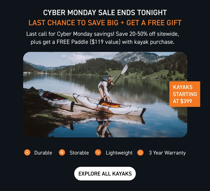 CYBER MONDAY EXTENDED! SAVE UP TO 50% OFF + GET FREE SHIPPING WITH $800 PURCHASE AND FREE PADDLE WITH ANY KAYAK PURCHASE CYBER MONDAY EXTENDED! SAVE UP TO 50% OFF + GET FREE SHIPPING WITH $800 PURCHASE AND FREE PADDLE WITH ANY KAYAK PURCHASE
