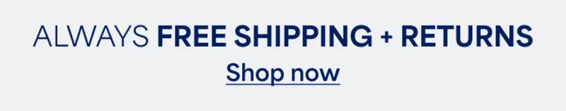 ALWAYS FREE SHIPPING +&nbsp;RETURNS. Shop&nbsp;now