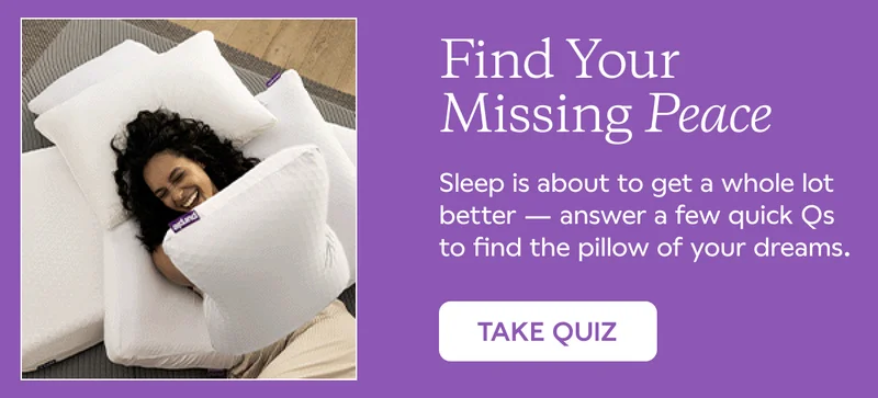 Find Your Missing Peace. Sleep is about to get a whole lot better -- answer a few quick Qs to find the pillow of your dreams. TAKE QUIZ