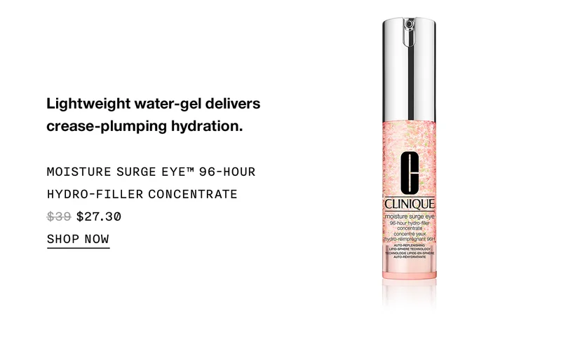 Lightweight water-gel delivers crease-plumping hydration. MOISTURE SURGE EYE™ 96-HOUR HYDRO-FILLER CONCENTRATE $27.30 | SHOP NOW
