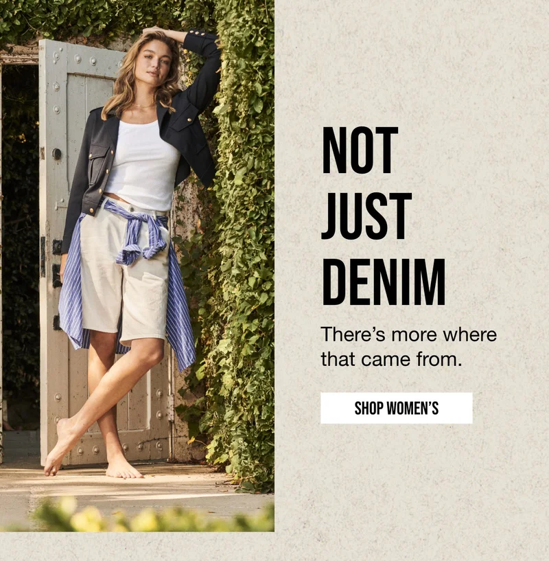 NOT | JUST | DENIM | There's more where | that came from. | SHOP WOMEN'S