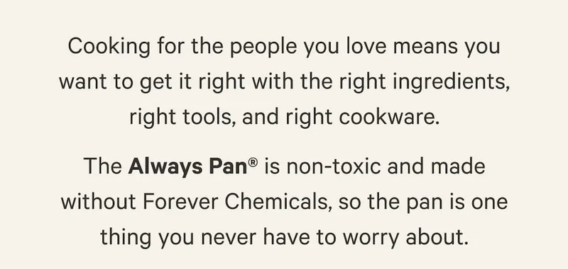 The Always Pan® is non-toxic and made without Forever Chemicals, so the pan is one thing you never have to worry about.