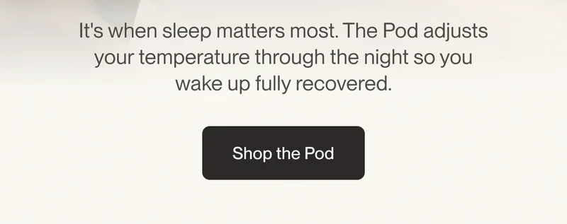 It's when sleep matters most. The Pod adjusts your temperature through the night so you wake up fully recovered.