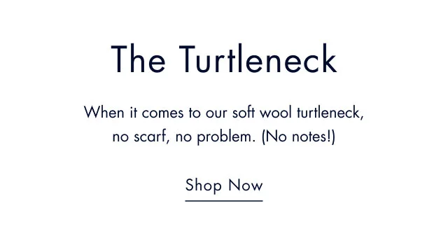 The turtleneck                                            When it comes to our soft wool turtleneck, no scarf, no problem. (No notes!)                                            Shop now