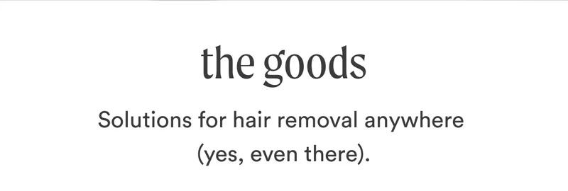 H2: The Goods S2: Solutions for hair removal anywhere (yes, even there).