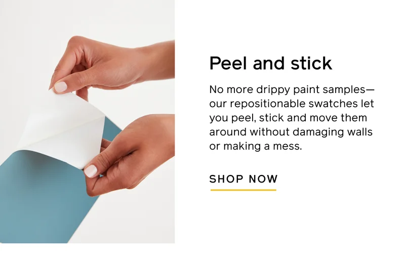 Peel and stick. No more drippy paint samples—our repositionable swatches let you peel, stick and move them around without damaging walls or making a mess. SHOP NOW