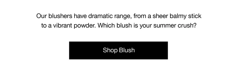 Our blushers have dramatic range, from a sheer balmy stick to a vibrant powder. Which blush is your summer crush? | Shop Blush