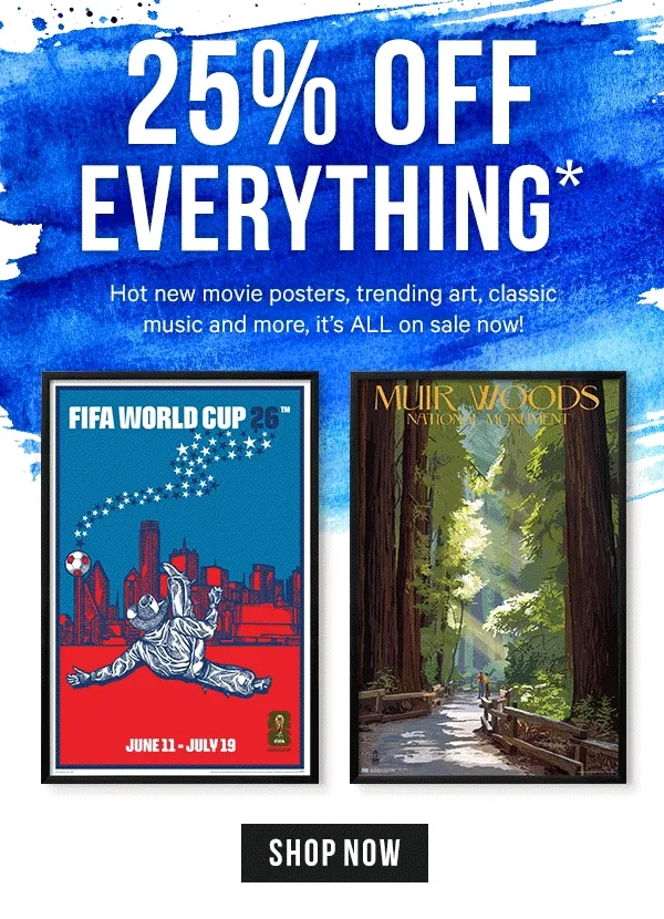 25% off Everything!* Hot new movie posters, trending art, classic music and more, it's ALL on sale now!