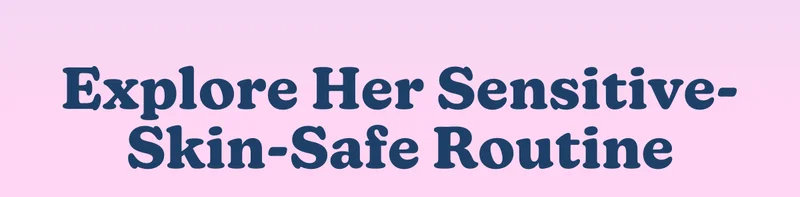 Explore Her Sensitive-Skin-Safe Routine