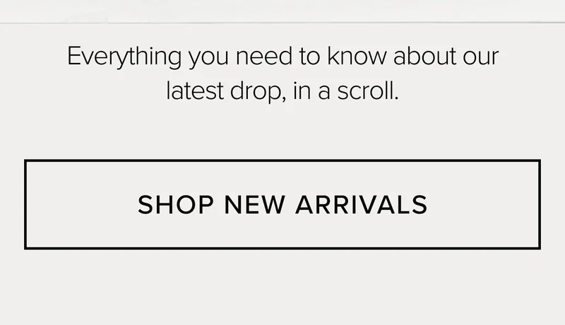 Everything you need to know about our latest drop, in a scroll. SHOP NEW ARRIVALS