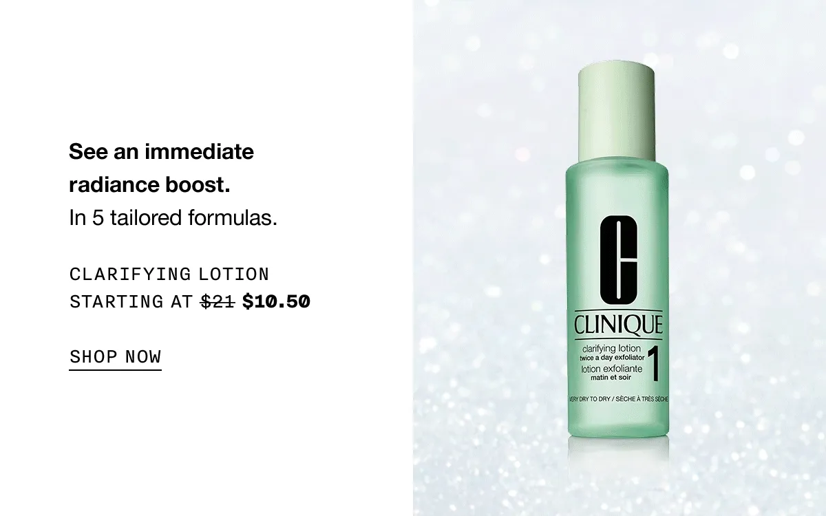 See an immediate radiance boost. In 5 tailored formulas. Clarifying Lotion Starting at $21 $10.50 SHOP NOW