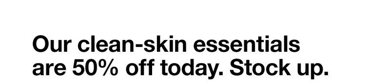 Our clean-skin essentials are 50% off today. Stock up.
