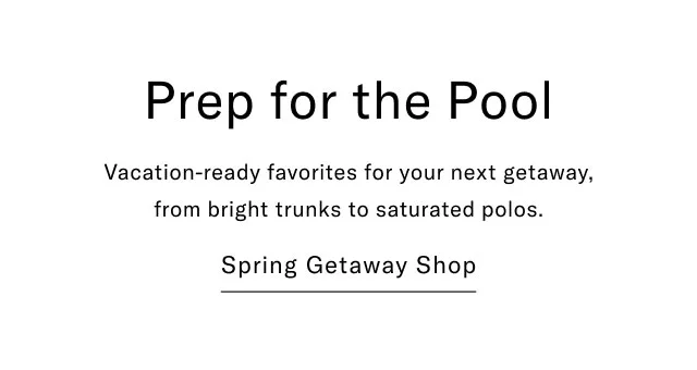 Prep for the Pool Vacation-ready favorites for your next getaway, from bright trunks to saturated polos. Spring Getaway Shop