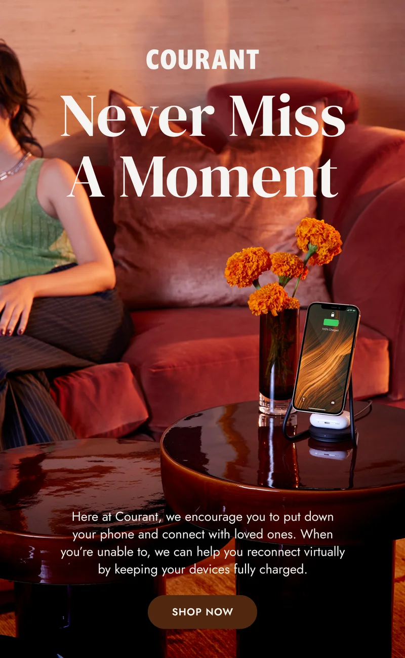 Never Miss A Moment - Here at Courant, we encourage you to put down your phone and connect with loved ones. When you're unable to, we can help you reconnect virtually by keeping your devices fully charged. Shop Now