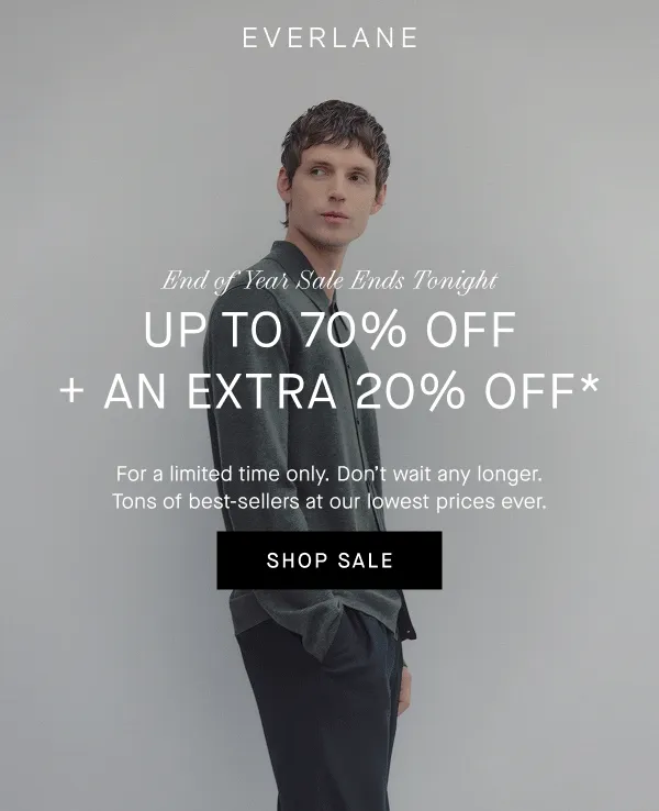 Everlane | GIF | End of Year Sale Ends Tonight | Up to 70% Off + An Extra 20% Off* | For a limited time only. This is your last reminder. Don't miss out on best-sellers before they sell out. | SHOP SALE