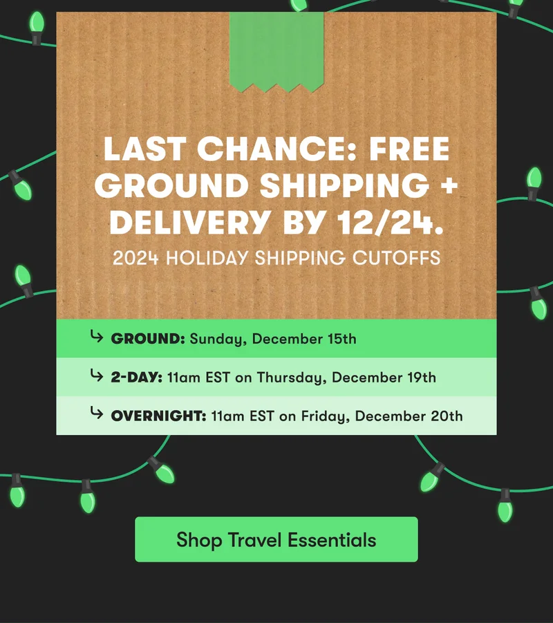2024 Holiday Shipping Cutoffs | GROUND: Sunday, Dec. 15th | 2-DAY: 11am EST Thursday, Dec. 19th | OVERNIGHT: 11am EST Friday, Dec. 20th | Shop Now