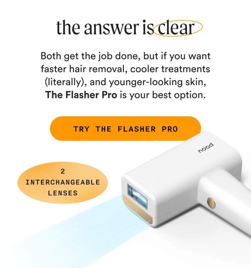 the answer is clear - Both get the job done, but if you want faster results, cooler treatments (literally), and younger-looking skin, The Flasher Pro is your best option. - TRY THE FLASHER PRO - (2 INTERCHANGEABLE LENSES)