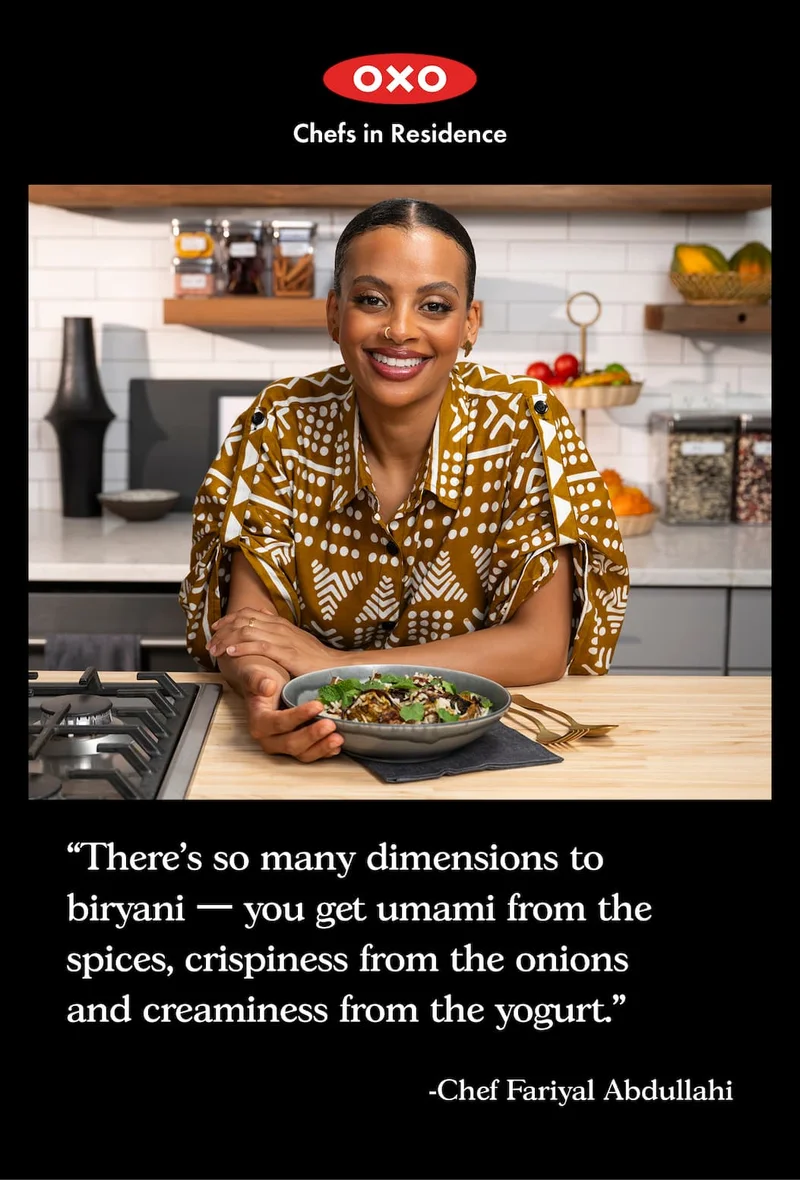 OXO Chefs in Residence. “There’s so many dimensions to biryani — you get umami from the spices, crispiness from the onions and creaminess from the yogurt.” - Chef Fariyal Abdullahi