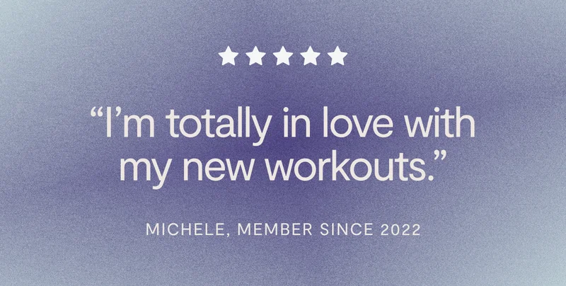 5 stars with the quote, "I'm totally in love with my new workouts." -Michele, member since 2022.