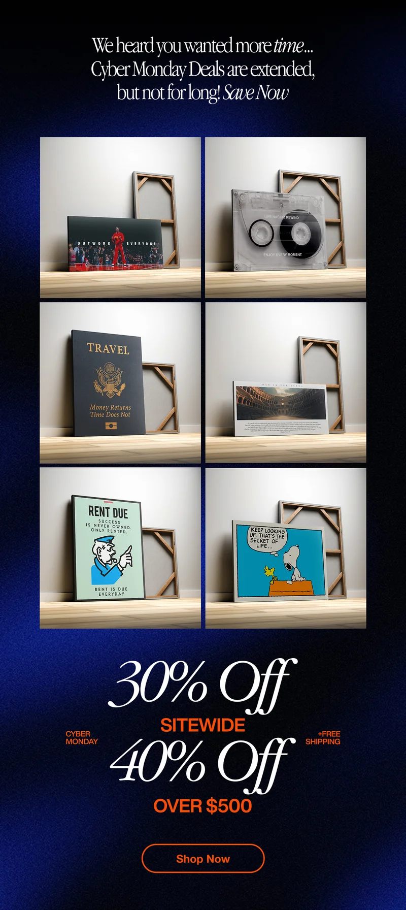 A collage-style promotional email layout displaying multiple IKONICK canvas art pieces on wooden shelves. The top header reads “We heard you wanted more time… Cyber Monday Deals are extended, but not for long! Save Now.” Below, six canvases are showcased, including motivational art, travel-themed art, a cassette tape piece, and cartoon pieces like Snoopy. The bottom section highlights “30% Off Sitewide, 40% Off Over $500,” with a “Shop Motivational” button. The background is dark blue with a premium gradient. A collage-style promotional email layout displaying multiple IKONICK canvas art pieces on wooden shelves. The top header reads “We heard you wanted more time… Cyber Monday Deals are extended, but not for long! Save Now.” Below, six canvases are showcased, including motivational art, travel-themed art, a cassette tape piece, and cartoon pieces like Snoopy. The bottom section highlights “30% Off Sitewide, 40% Off Over $500,” with a “Shop Motivational” button. The background is dark blue with a premium gradient.